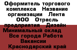 Оформитель торгового комплекса › Название организации ­ Лента, ООО › Отрасль предприятия ­ Дизайн › Минимальный оклад ­ 1 - Все города Работа » Вакансии   . Краснодарский край,Кропоткин г.